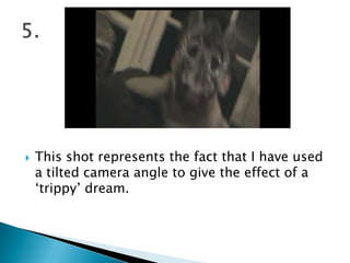 This shot represents the fact that I have used a tilted camera angle to give the effect of a ‘trippy’ dream. 5.