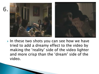 6.In these two shots you can see how we have tried to add a dreamy effect to the video by making the ‘reality’ side of the video lighter and more crisp than the ‘dream’ side of the video.