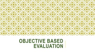 OBJECTIVE BASED
EVALUATION
 