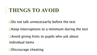 THINGS TO AVOID
Do not talk unnecessarily before the test
Keep interruptions to a minimum during the test
Avoid giving hints to pupils who ask about
individual items
Discourage cheating
 