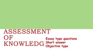 ASSESSMENT
OF
KNOWLEDGE
Essay type questions
Short answer
Objective type
 