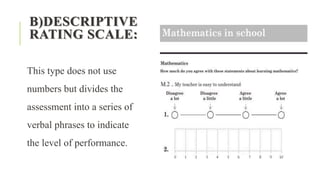 B)DESCRIPTIVE
RATING SCALE:
This type does not use
numbers but divides the
assessment into a series of
verbal phrases to indicate
the level of performance.
 