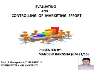 EVALUATING
AND
CONTROLLING OF MARKETING EFFORT
PRESENTED BY:
MANDEEP RANGSHA (GM 21/16)
Dept of Management, TURA CAMPUS
NORTH EASTERN HILL UNIVERSITY
 