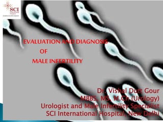 Dr. Vishal Dutt Gour
MBBS, MS, M.Ch (Urology)
Urologist and Male Infertility Specialist
SCI International Hospital, New Delhi
EVALUATION AND DIAGNOSIS
OF
MALE INFERTILITY
 