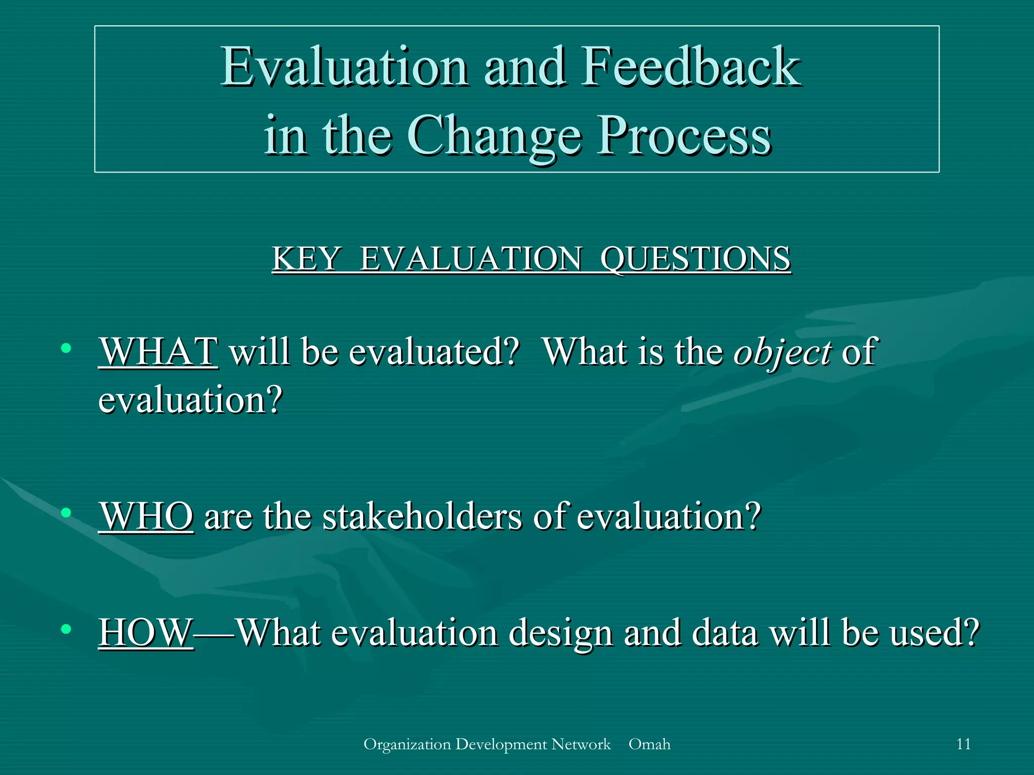 Evaluation and Feedback  in the Change Process KEY  EVALUATION  QUESTIONS WHAT  will be evaluated?  What is the  object  of evaluation? WHO  are the stakeholders of evaluation? HOW —What evaluation design and data will be used? 