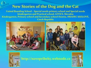 New Stories of the Dog and the Cat
   United Boarding School – Special needs primary school and Special needs
              kindergarten and Practical school, LEVICE, Slovakia
Kindergarten, Primary school and Secondary school Daneta, HRADEC KRÁLOVÉ,
                               Czech Republic
   




                http://novepribehy.webnode.cz
 
