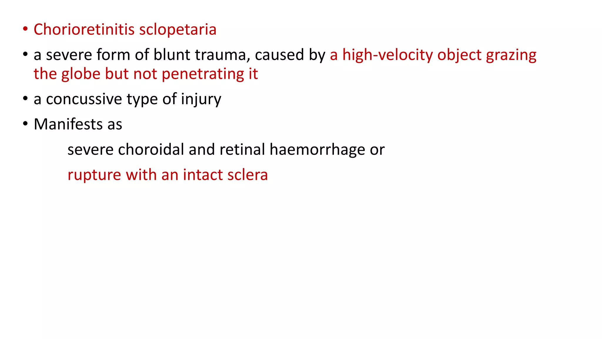 • Chorioretinitis sclopetaria
• a severe form of blunt trauma, caused by a high-velocity object grazing
the globe but not penetrating it
• a concussive type of injury
• Manifests as
severe choroidal and retinal haemorrhage or
rupture with an intact sclera
 