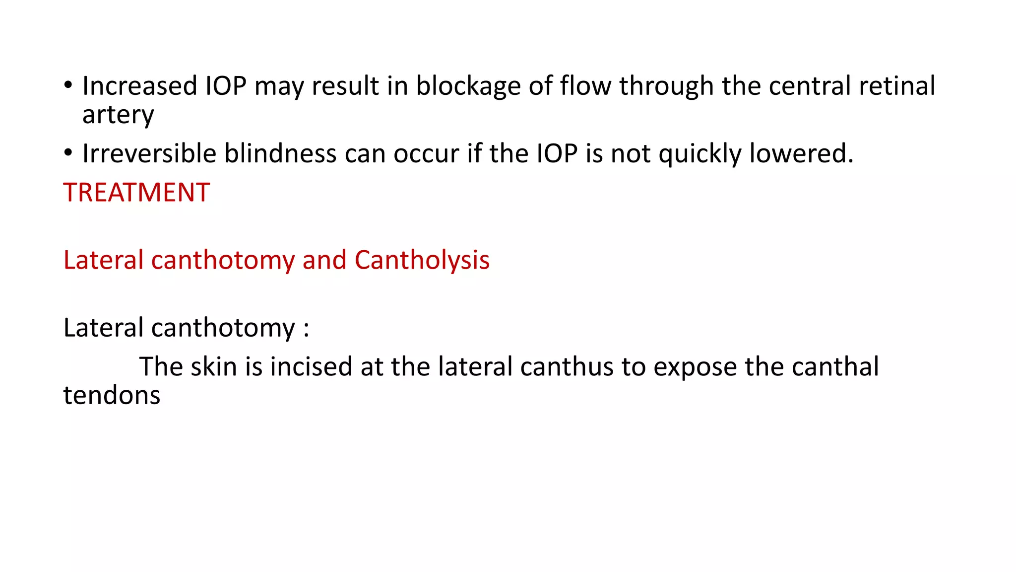 • Increased IOP may result in blockage of flow through the central retinal
artery
• Irreversible blindness can occur if the IOP is not quickly lowered.
TREATMENT
Lateral canthotomy and Cantholysis
Lateral canthotomy :
The skin is incised at the lateral canthus to expose the canthal
tendons
 