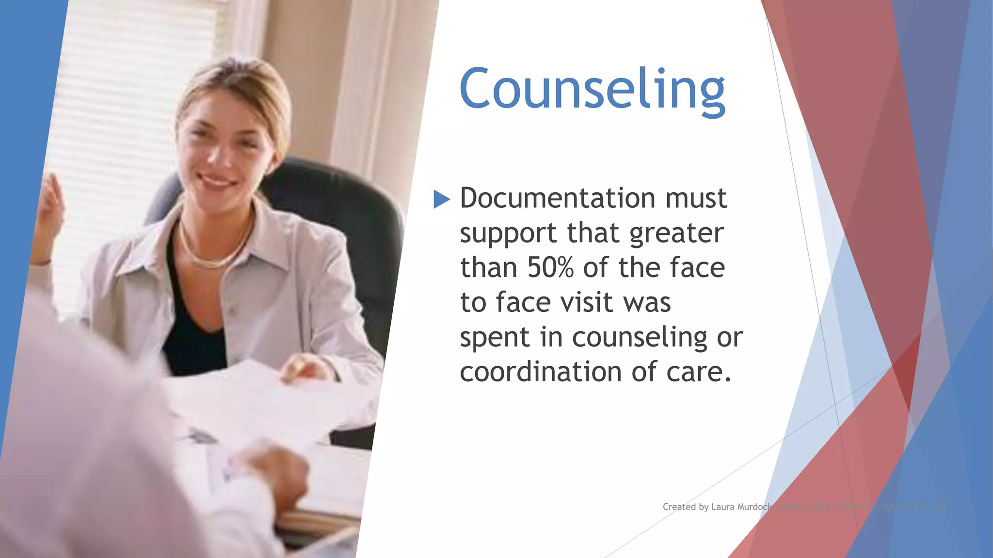 Counseling
 Documentation must
support that greater
than 50% of the face
to face visit was
spent in counseling or
coordination of care.
Created by Laura Murdock, CPPM, CMPE, SHRM-SCP, WCCP, SIP, CPC
 