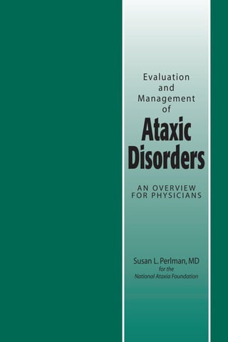 Evaluation
and
Management
of
Ataxic
Disorders
A N O V E R V I E W
F O R P H YS I C I A N S
Susan L.Perlman,MD
for the
National Ataxia Foundation
 