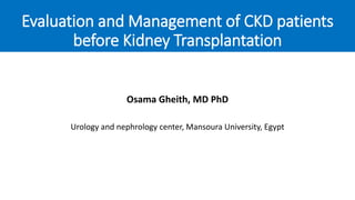 Evaluation and Management of CKD patients
before Kidney Transplantation
Osama Gheith, MD PhD
Urology and nephrology center, Mansoura University, Egypt
 