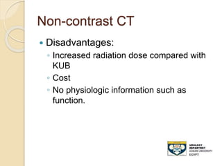 Non-contrast CT
 Disadvantages:
◦ Increased radiation dose compared with
KUB
◦ Cost
◦ No physiologic information such as
function.
 