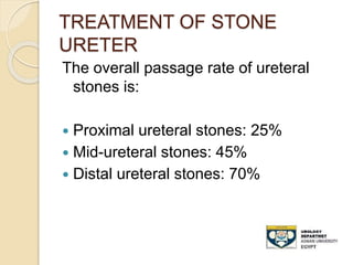 TREATMENT OF STONE
URETER
The overall passage rate of ureteral
stones is:
 Proximal ureteral stones: 25%
 Mid-ureteral stones: 45%
 Distal ureteral stones: 70%
 