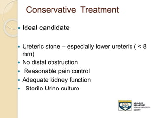 Conservative Treatment
 Ideal candidate
 Ureteric stone – especially lower ureteric ( < 8
mm)
 No distal obstruction
 Reasonable pain control
 Adequate kidney function
 Sterile Urine culture
 