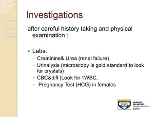 Investigations
after careful history taking and physical
examination :
 Labs:
◦ Creatinine& Urea (renal failure)
◦ Urinalysis (microscopy is gold standard to look
for crystals)
◦ CBC&diff (Look for ↑WBC,
◦ Pregnancy Test (HCG) in females
 