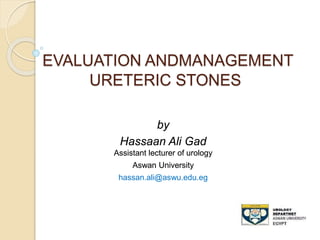 EVALUATION ANDMANAGEMENT
URETERIC STONES
by
Hassaan Ali Gad
Assistant lecturer of urology
Aswan University
hassan.ali@aswu.edu.eg
 