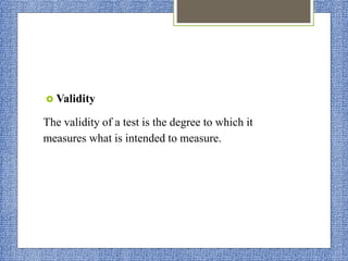  Validity
The validity of a test is the degree to which it
measures what is intended to measure.
 