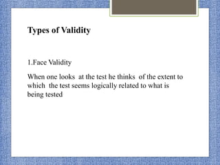 Types of Validity
1.Face Validity
When one looks at the test he thinks of the extent to
which the test seems logically related to what is
being tested
 