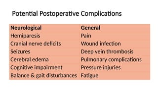 Potential Postoperative Complications
Neurological General
Hemiparesis Pain
Cranial nerve deficits Wound infection
Seizures Deep vein thrombosis
Cerebral edema Pulmonary complications
Cognitive impairment Pressure injuries
Balance & gait disturbances Fatigue
 
