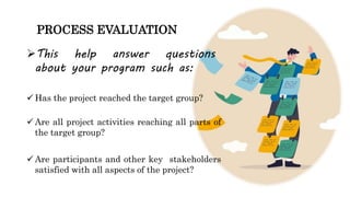 PROCESS EVALUATION
 Has the project reached the target group?
 Are all project activities reaching all parts of
the targ...