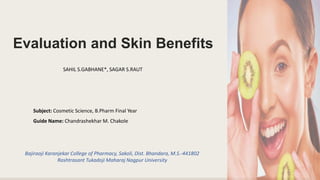 Evaluation and Skin Benefits
SAHIL S.GABHANE*, SAGAR S.RAUT
Subject: Cosmetic Science, B.Pharm Final Year
Guide Name: Chandrashekhar M. Chakole
Bajiraoji Karanjekar College of Pharmacy, Sakoli, Dist. Bhandara, M.S.-441802
Rashtrasant Tukadoji Maharaj Nagpur University
 