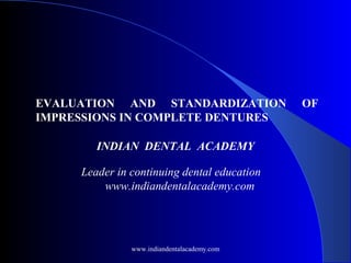 EVALUATION AND STANDARDIZATION OF
IMPRESSIONS IN COMPLETE DENTURES
INDIAN DENTAL ACADEMY
Leader in continuing dental education
www.indiandentalacademy.com
www.indiandentalacademy.com
 