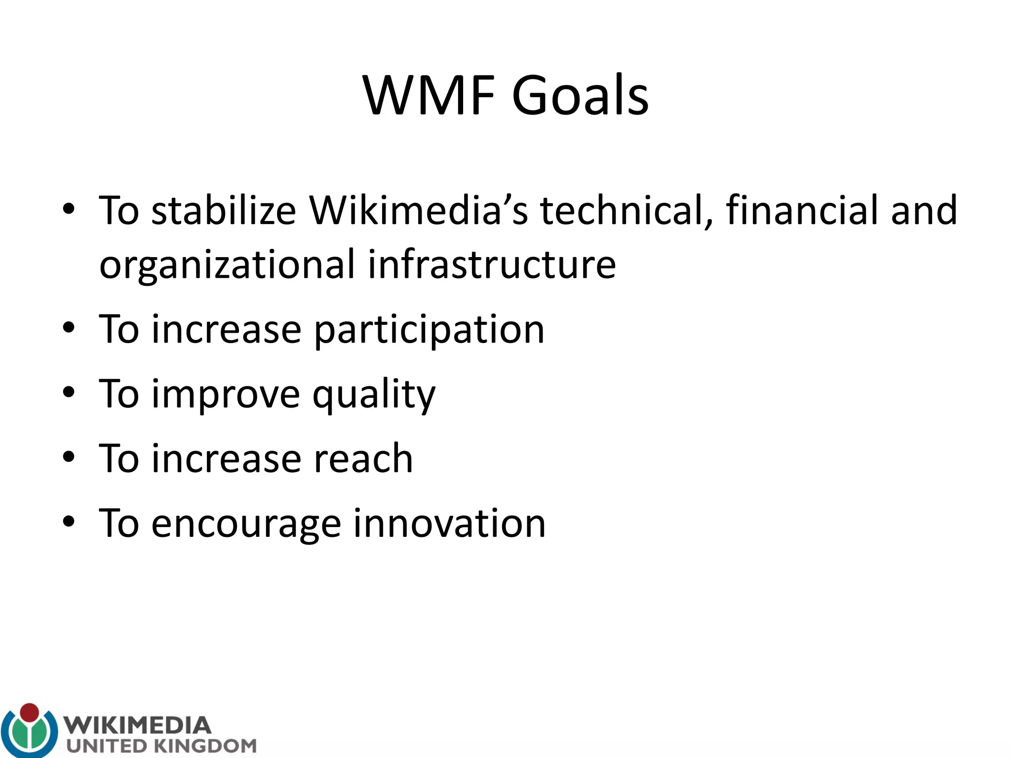 WMF Goals
• To stabilize Wikimedia’s technical, financial and
organizational infrastructure
• To increase participation
• To improve quality
• To increase reach
• To encourage innovation
 