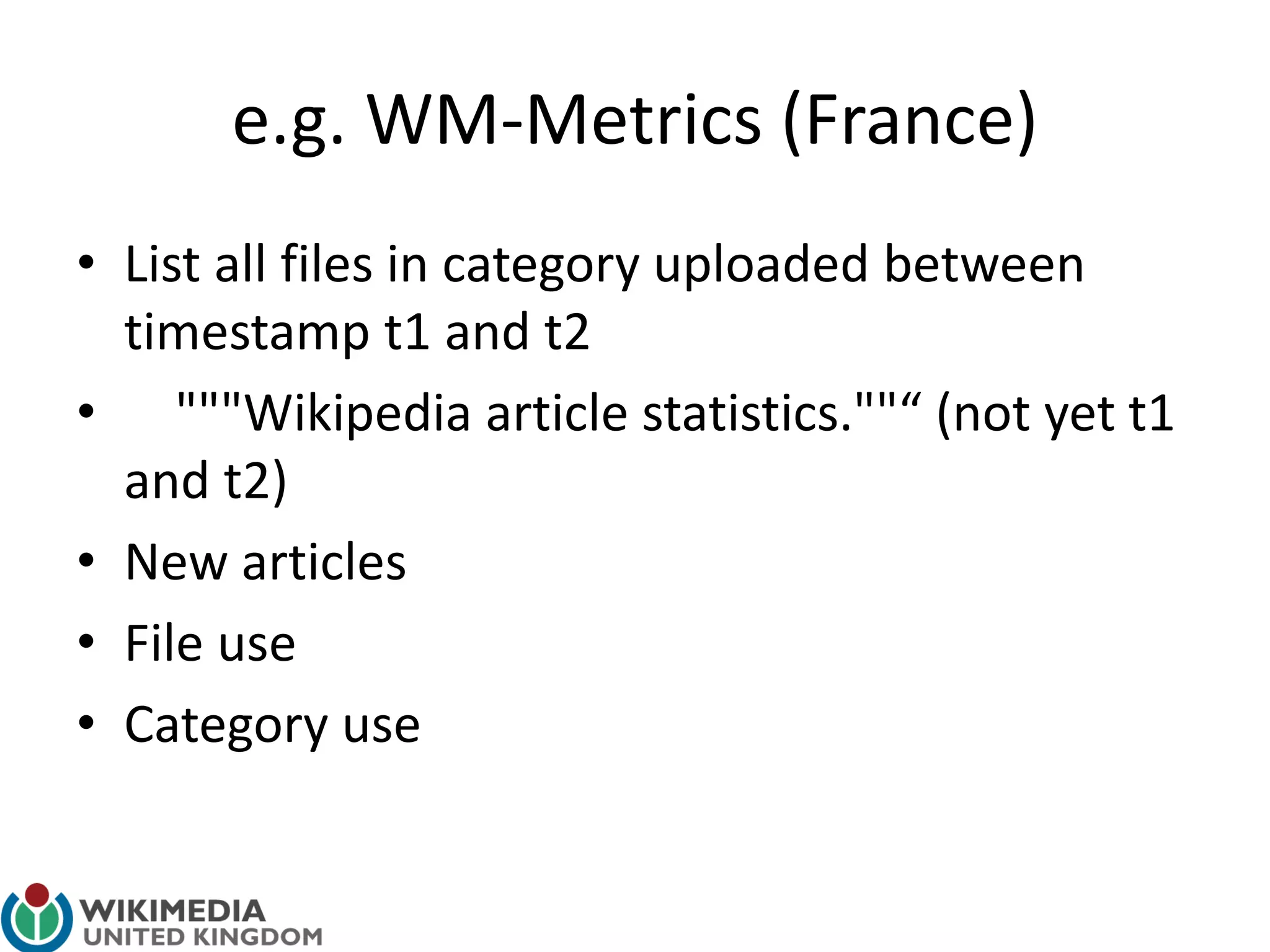 e.g. WM-Metrics (France)
• List all files in category uploaded between
timestamp t1 and t2
• """Wikipedia article statistics.""“ (not yet t1
and t2)
• New articles
• File use
• Category use
 