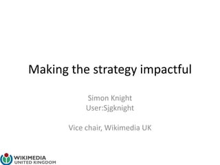 Making the strategy impactful
Simon Knight
User:Sjgknight
Vice chair, Wikimedia UK
 