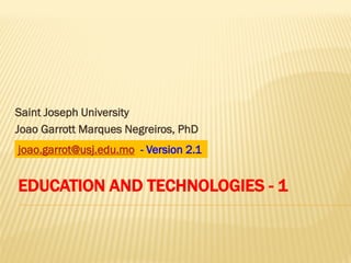 Saint Joseph University
Joao Garrott Marques Negreiros, PhD

joao.garrot@usj.edu.mo - Version 2.1

EDUCATION AND TECHNOLOGIES - 1

 