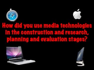 How did you use media technologies
 in the construction and research,
  planning and evaluation stages?
 