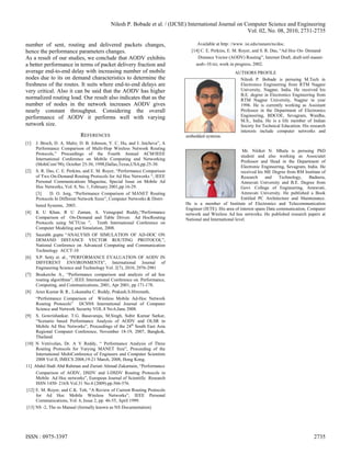 Nilesh P. Bobade et al. / (IJCSE) International Journal on Computer Science and Engineering
                                                                                                        Vol. 02, No. 08, 2010, 2731-2735

number of sent, routing and delivered packets changes,                            Available at http: //www. isi.edu/nsnam/ns/doc.
hence the performance parameters changes.                                      [14] C. E. Perkins, E. M. Royer, and S. R. Das, “Ad Hoc On- Demand
As a result of our studies, we conclude that AODV exhibits                        Distance Vector (AODV) Routing”, Internet Draft, draft-ietf-manet-
a better performance in terms of packet delivery fraction and                    aodv-10.txt, work in progress, 2002.
average end-to-end delay with increasing number of mobile                                            AUTHORS PROFILE
nodes due to its on demand characteristics to determine the                                            Nilesh P. Bobade is persuing M.Tech in
freshness of the routes. It suits where end-to-end delays are                                          Electronics Engineering from RTM Nagpur
very critical. Also it can be said that the AODV has higher                                            University, Nagpur, India. He received his
                                                                                                       B.E. degree in Electronics Engineering from
normalized routing load. Our result also indicates that as the                                         RTM Nagpur University, Nagpur in year
number of nodes in the network increases AODV gives                                                    1996. He is currently working as Assistant
nearly constant throughput. Considering the overall                                                    Professor in the Department of Electronics
performance of AODV it performs well with varying                                                      Engineering, BDCOE, Sevagram, Wardha,
                                                                                                       M.S., India. He is a life member of Indian
network size.                                                                                          Socirty for Technical Education. His research
                                                                                                       interests include computer networks and
                            REFERENCES                                      embedded systems.
[1]   J. Broch, D. A. Maltz, D. B. Johnson, Y. C. Hu, and J. Jetcheva”, A
      Performance Comparison of Multi-Hop Wireless Network Routing
                                                                                                           Mr. Nitiket N. Mhala is persuing PhD
      Protocols,” Proceedings of the Fourth Annual ACM/IEEE
                                                                                                          student and also working as Associatet
      International Conference on Mobile Computing and Networking
                                                                                                          Professor and Head in the Department of
      (MobiCom’98), October 25-30, 1998,Dallas,Texas,USA,pp.25-30.
                                                                                                          Electronic Engineering, Sevagram, India. He
[2] S. R. Das, C. E. Perkins, and E. M. Royer, “Performance Comparison                                    received his ME Degree from RM Institute of
      of Two On-Demand Routing Protocols for Ad Hoc Networks “, IEEE                                      Research     and    Technology,    Badnera,
      Personal Communications Magazine, Special Issue on Mobile Ad                                        Amravati University and B.E. Degree from
      Hoc Networks, Vol. 8, No. 1, February 2001,pp.16-29.                                                Govt. College of Engineering, Amravati,
      [3]     D. O. Jorg, “Performance Comparison of MANET Routing                                        Amravati University. He published a Book
      Protocols In Different Network Sizes”, Computer Networks & Distri-                                  Entitled PC Architecture and Maintenance.
      buted Systems, 2003.                                                  He is a member of Institute of Electronics and Telecommunication
                                                                            Engineer (IETE). His area of interest spans Data communication, Computer
[4] K U Khan, R U Zaman, A. Venugopal Reddy,“Performance                    network and Wireless Ad hoc networks. He published research papers at
      Comparison of On-Demand and Table Driven Ad HocRouting                National and International level.
      Protocols using NCTUns ”, Tenth International Conference on
      Computer Modeling and Simulation, 2008.
[5] Saurabh gupta “ANALYSIS OF SIMULATION OF AD-HOC ON
      DEMAND DISTANCE VECTOR ROUTING PROTOCOL”,
      National Conference on Advanced Computing and Communication
      Technology ACCT-10
[6] S.P. Setty et. al., “PERFORMANCE EVALUATION OF AODV IN
      DIFFERENT ENVIRONMENTS”, International Journal of
      Engineering Science and Technology Vol. 2(7), 2010, 2976-2981
[7] Boukerche A., “Performance comparison and analysis of ad hoc
      routing algorithms”, IEEE International Conference on. Performance,
      Computing, and Communications, 2001, Apr 2001, pp 171-178.
[8] Arun Kumar B. R., Lokanatha C. Reddy, Prakash.S.Hiremath,
      “Performance Comparison of Wireless Mobile Ad-Hoc Network
      Routing Protocols” IJCSNS International Journal of Computer
      Science and Network Security VOL.8 No.6,June 2008.
[9] S. Gowrishankar, T.G. Basavaraju, M.Singh, Subir Kumar Sarkar,
      “Scenario based Performance Analysis of AODV and OLSR in
      Mobile Ad Hoc Networks”, Proceedings of the 24th South East Asia
      Regional Computer Conference, November 18-19, 2007, Bangkok,
      Thailand.
[10] N Vetrivelan, Dr. A V Reddy, “ Performance Analysis of Three
      Routing Protocols for Varying MANET Size”, Proceeding of the
      International MultiConference of Engineers and Computer Scientists
      2008 Vol II, IMECS 2008,19-21 March, 2008, Hong Kong.
11] Abdul Hadi Abd Rahman and Zuriati Ahmad Zukarnain, “Performance
      Comparison of AODV, DSDV and I-DSDV Routing Protocols in
      Mobile Ad Hoc networks”, European Journal of Scientific Research
      ISSN 1450- 216X Vol.31 No.4 (2009).pp.566-576.
 [12] E. M. Royer, and C.K. Toh, “A Review of Current Routing Protocols
      for Ad Hoc Mobile Wireless Networks”, IEEE Personal
      Communications, Vol. 6, Issue 2, pp. 46-55, April 1999.
 [13] NS -2, The ns Manual (formally known as NS Documentation)




ISSN : 0975-3397                                                                                                                               2735
 