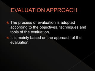  The process of evaluation is adopted
according to the objectives, techniques and
tools of the evaluation.
 It is mainly based on the approach of the
evaluation.
 