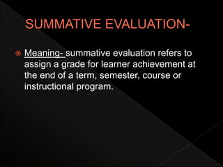  Meaning- summative evaluation refers to
assign a grade for learner achievement at
the end of a term, semester, course or
instructional program.
 
