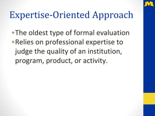 Expertise-Oriented Approach
•The oldest type of formal evaluation
•Relies on professional expertise to
judge the quality of an institution,
program, product, or activity.
 