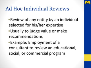 Ad Hoc Individual Reviews
•Review of any entity by an individual
selected for his/her expertise
•Usually to judge value or make
recommendations
•Example: Employment of a
consultant to review an educational,
social, or commercial program
 