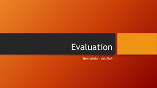 Evaluation
Ben White – Art FMP
 
