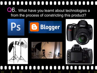Q 6.  What have you learnt about technologies a from the process of constricting this product? 