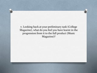 7. Looking back at your preliminary task (College
Magazine), what do you feel you have learnt in the
progression from it to the full product (Music
Magazine)?
 