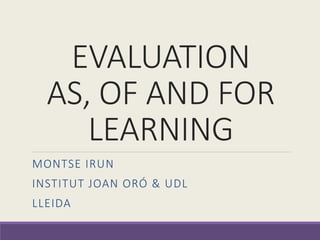 EVALUATION
AS, OF AND FOR
LEARNING
MONTSE IRUN
INSTITUT JOAN ORÓ & UDL
LLEIDA
 