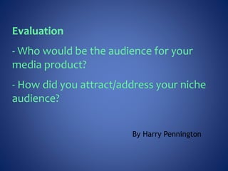 Evaluation
- Who would be the audience for your
media product?
- How did you attract/address your niche
audience?
By Harry Pennington
 