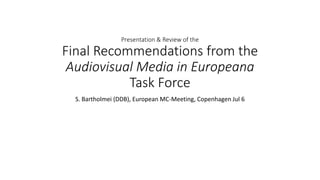 Presentation & Review of the
Final Recommendations from the
Audiovisual Media in Europeana
Task Force
S. Bartholmei (DDB), European MC-Meeting, Copenhagen Jul 6
 