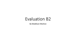 Evaluation B2
By Maddison Meehan
 