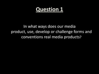 Question 1

      In what ways does our media
product, use, develop or challenge forms and
     conventions real media products?
 