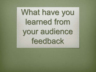 What have you
learned from
your audience
feedback
 