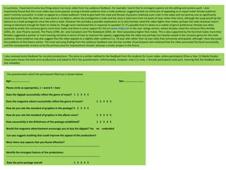 In summary, I have learnt some key things about my music video from my audience feedback. For example I learnt that its strongest aspects are the editing and camera work. I also importantly found that the music video was more popular among a female audience than a male audience, suggesting that my initial aim of appealing to an equal male/ female audience wasn’t entirely successful. In order to appeal to a mixed audience I tried to give both the male and female characters relatively even roles in the video and not portray one as significantly more dominant than the other (as it was done in  Le Mépris, where the protagonist is male and the story is told more from his point of view rather than hers), although the song would tip the balance to a male protagonist since the artist is male. However this provides a possible explanation as to why females rated the video higher than males; perhaps the male character wasn’t strong or dominant enough for them to relate to, though none mentioned this in response to question 7). It’s possible that it’s down to a matter of genre preference; females are often assumed to prefer the romance genre more than males and there is some support for this on  www.imdb.com  in the user ratings section, where females rated the romance films Amélie (2001, dir. Jean-Piearre Jeunet), The Piano (1993, dir. Jane Campion) and The Notebook (2004, dir. Nick Cassavetes) higher than males. This is also supported by the fact that males more than females suggested a quicker or more exciting narrative in terms of how to improve the appeal, suggesting that the video was perhaps too heavily rooted in the romance genre for the male audience.  Some evidence may also suggest that the video appeals to a slightly older audience (i.e. 18 year olds rather than 16 year olds) than previously anticipated, although I have discussed the problems of this theory earlier. The most worrying finding from the audience feedback was the low number of participants who believed that the video promoted the band successfully, and this consequently remains to be the primary area for improvement should I attempt a similar project in the future.  The questionnaire which the participants filled out is shown below: Age:........................ Sex:.......................... Please circle as appropriate, 1 = worst 5 = best Does the digipak successfully reflect the genre of music? 1  2  3  4  5 Does the magazine advert successfully reflect the genre of music? 1  2  3  4  5 How do you rate the standard of graphics in the package? 1  2  3  4  5 How do you rate the standard of graphics in the album cover? 1  2  3  4  5 How successfully is the Britishness of the package established? 1  2  3  4  5 Would the magazine advertisement encourage you to buy the digipak? Yes  no  undecided Can you suggest anything that could improve the appeal of the productions? Were there any aspects that you found offensive? ............................................................................................................................ Identify the strongest feature of the productions: ............................................................................................................................ Rate the print package overall: 1  2  3  4  5 I also received some feedback for my print productions. This done in a similar method to the feedback from the students for music video, where participants (from a Year 12 Media Studies Class) were shown the both print productions and asked to fill in the questionnaire. Unfortunately, however, only 2 (1 male, 1 female) participants took part, meaning that the feedback does lack reliability.  