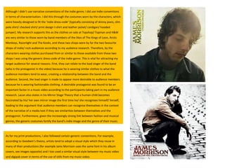 Although I didn’t use narrative conventions of the indie genre, I did use indie conventions in terms of characterisation. I did this through the costumes worn by the characters, which were heavily designed to fit the ‘indie dress-code’ (typically consisting of skinny jeans, slim polo shirt/ checked shirt/ print design t-shirt and leather jacket/ cardigan/ hooded jumper). My research supports this as the clothes on sale at Topshop/ Topman and H&M are very similar to those worn by band members of the likes of The Kings of Leon, Arctic Monkeys, Razorlight and The Kooks, and these two shops were by far the two favourite shops of indie/ rock audiences according to my audience research. Therefore, by the characters wearing clothes purchased from or similar to those available from these two shops I was using the generic dress-code of the indie-genre. This is vital for attracting my target audience for several reasons. First, they can relate to the lead singer of the band (who is the protagonist in the video) because he is wearing similar clothes to what the audience members tend to wear, creating a relationship between the band and the audience. Second, the lead singer is made to appear more desirable to audience members because he is wearing fashionable clothing. A desirable protagonist was found to be an important factor in a music video according to the participants taking part in my audience research. Lacan also states in his Mirror Stage Theory that a human child becomes fascinated by his/ her own mirror image the first time he/ she recognises himself/ herself, leading to the argument that audience members can recognise themselves in the context of the narrative of a media text if they see similarities between themselves and the protagonist. Furthermore, given the increasingly strong link between fashion and musical genres, the generic costumes fortify the band’s indie image and the genre of their music.  As for my print productions, I also followed certain generic conventions. For example, according to Goodwin’s theory, artists tend to adopt a visual style which they reuse in many of their productions (for example Jams Morrison uses the same font in his album covers, see images opposite) and I too used a similar visual style between my music video and digipak cover in terms of the use of stills from my music video. 