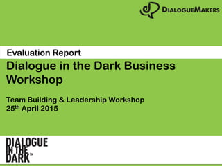Dialogue in the Dark Business
Workshop
Team Building & Leadership Workshop
25th April 2015
Evaluation Report
 