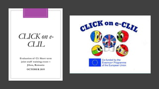 CLICK on e-
CLIL
Evaluation of C1: Short term
joint staff training event –
Jibou, Romania
OCTOBER 2019
 