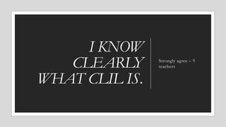 I KNOW
CLEARLY
WHAT CLIL IS.
Strongly agree – 9
teachers
 
